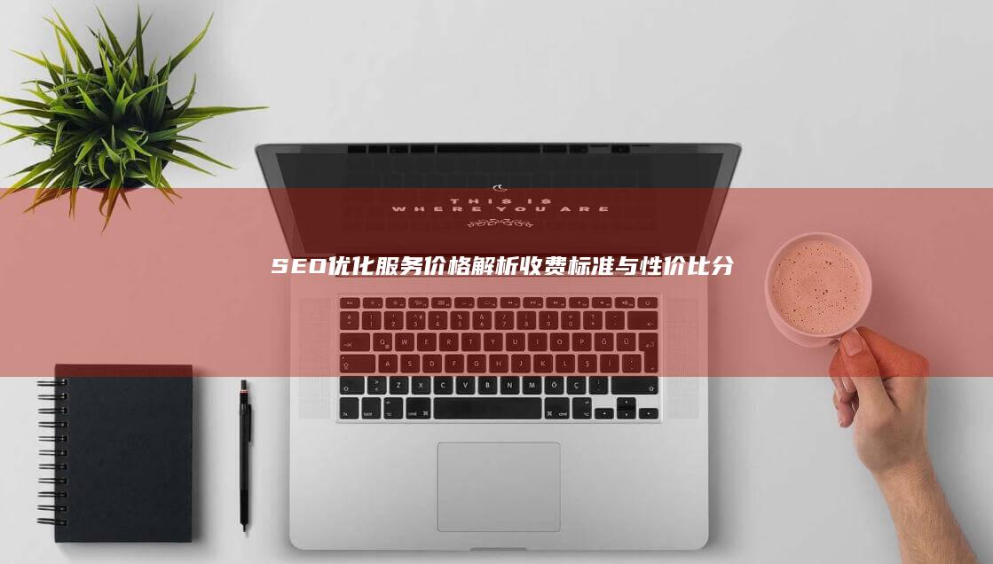 SEO优化服务价格解析：收费标准与性价比分析