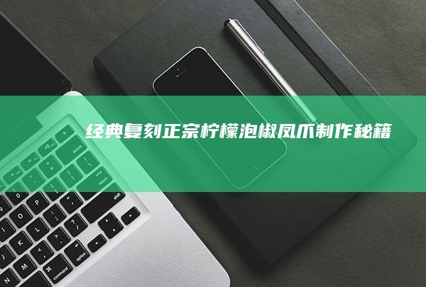 经典复刻：正宗柠檬泡椒凤爪制作秘籍